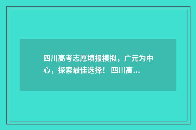 四川高考志愿填报模拟，广元为中心，探索最佳选择！ 四川高考志愿填报可以填多少个志愿