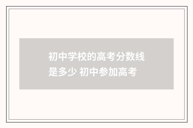 初中学校的高考分数线是多少 初中参加高考