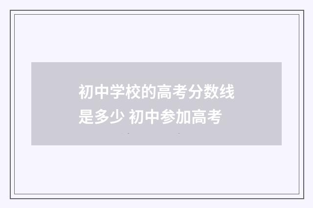 初中学校的高考分数线是多少 初中参加高考