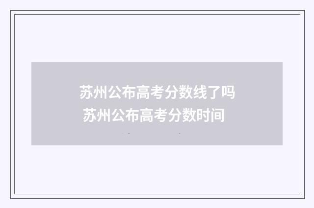 苏州公布高考分数线了吗 苏州公布高考分数时间