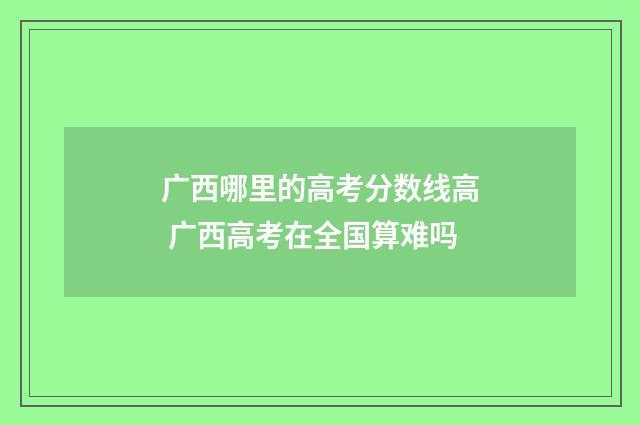 广西哪里的高考分数线高 广西高考在全国算难吗