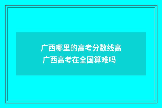 广西哪里的高考分数线高 广西高考在全国算难吗