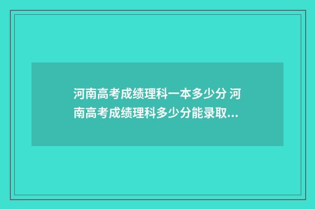 河南高考成绩理科一本多少分 河南高考成绩理科多少分能录取啊