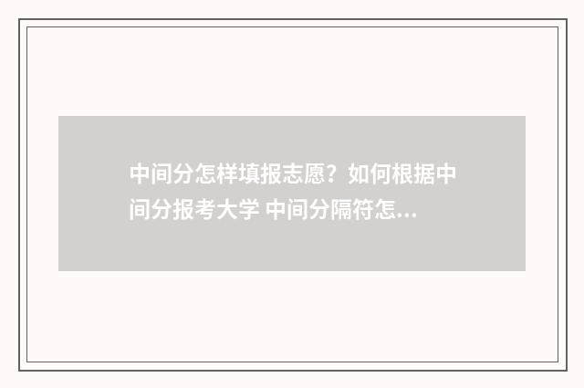 中间分怎样填报志愿？如何根据中间分报考大学 中间分隔符怎么打