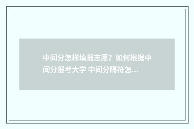 中间分怎样填报志愿？如何根据中间分报考大学 中间分隔符怎么打
