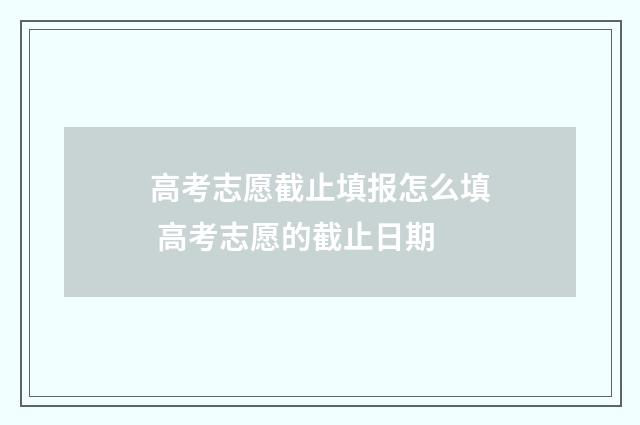 高考志愿截止填报怎么填 高考志愿的截止日期