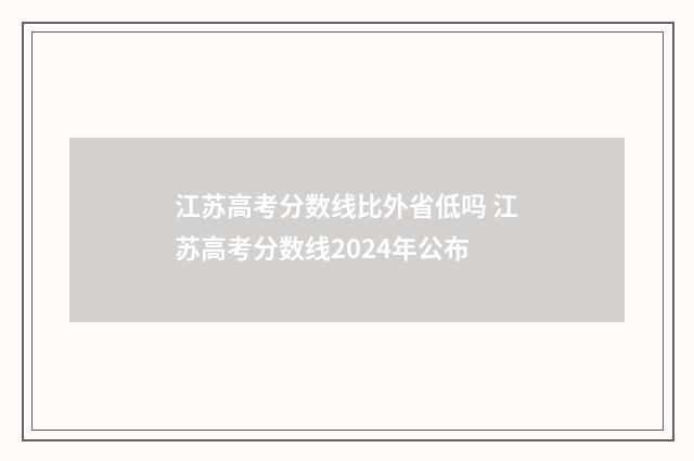 江苏高考分数线比外省低吗 江苏高考分数线2024年公布