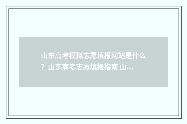 山东高考模拟志愿填报网站是什么？山东高考志愿填报指南 山东高考模拟志愿填报什么时候结束