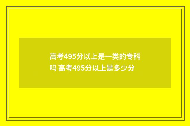 高考495分以上是一类的专科吗 高考495分以上是多少分