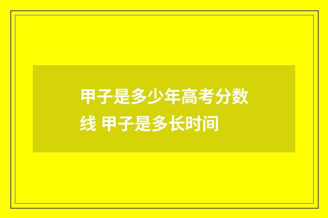 甲子是多少年高考分数线 甲子是多长时间