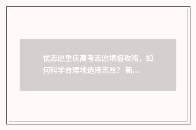 优志愿重庆高考志愿填报攻略，如何科学合理地选择志愿？ 新高考重庆志愿