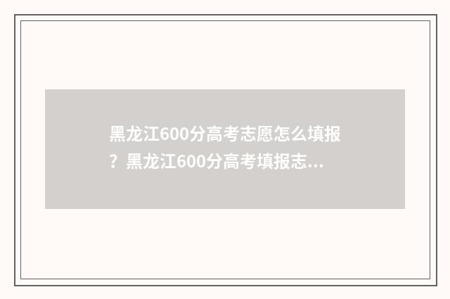 黑龙江600分高考志愿怎么填报？黑龙江600分高考填报志愿攻略 黑龙江高考600分什么概念