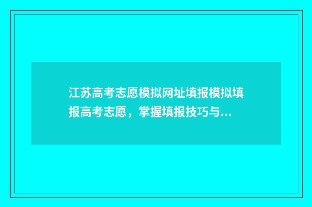 江苏高考志愿模拟网址填报模拟填报高考志愿，掌握填报技巧与步骤 江苏高考志愿模拟填报系统官网2021