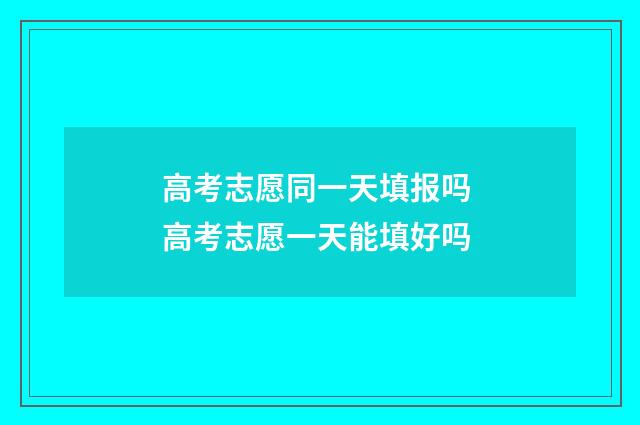 高考志愿同一天填报吗 高考志愿一天能填好吗