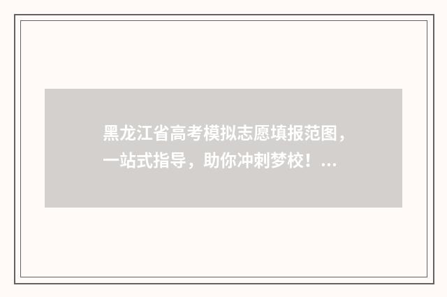 黑龙江省高考模拟志愿填报范图，一站式指导，助你冲刺梦校！ 黑龙江省高考模拟考试
