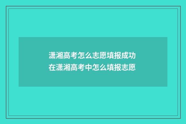 潇湘高考怎么志愿填报成功 在潇湘高考中怎么填报志愿