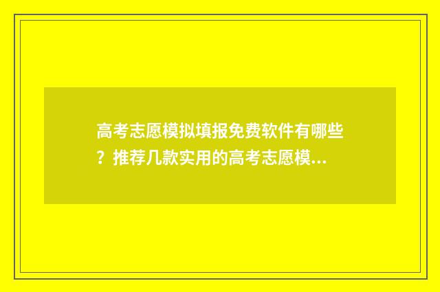 高考志愿模拟填报免费软件有哪些？推荐几款实用的高考志愿模拟填报工具 高考志愿模拟填报系统入口免费