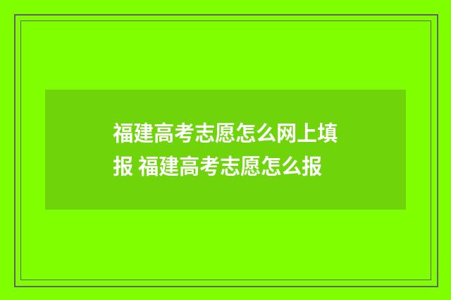 福建高考志愿怎么网上填报 福建高考志愿怎么报