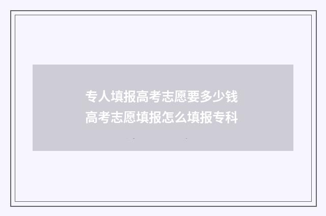 专人填报高考志愿要多少钱 高考志愿填报怎么填报专科