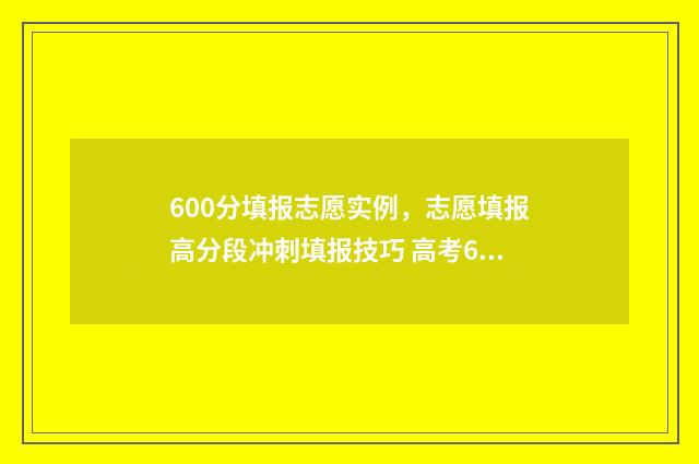 600分填报志愿实例，志愿填报高分段冲刺填报技巧 高考60个志愿怎么录取呢