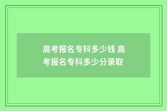 高考报名专科多少钱 高考报名专科多少分录取
