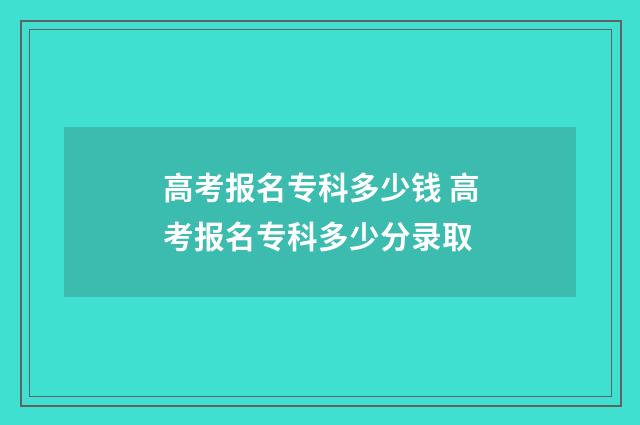 高考报名专科多少钱 高考报名专科多少分录取