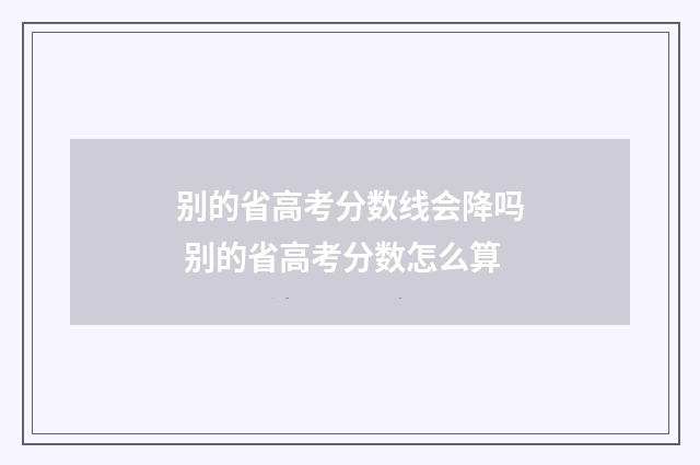 别的省高考分数线会降吗 别的省高考分数怎么算