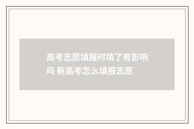 高考志愿填报时填了有影响吗 新高考怎么填报志愿