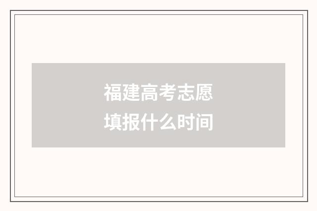福建高考志愿填报什么时间