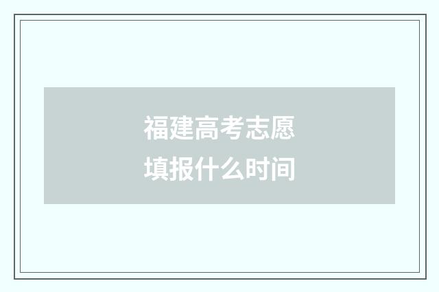 福建高考志愿填报什么时间