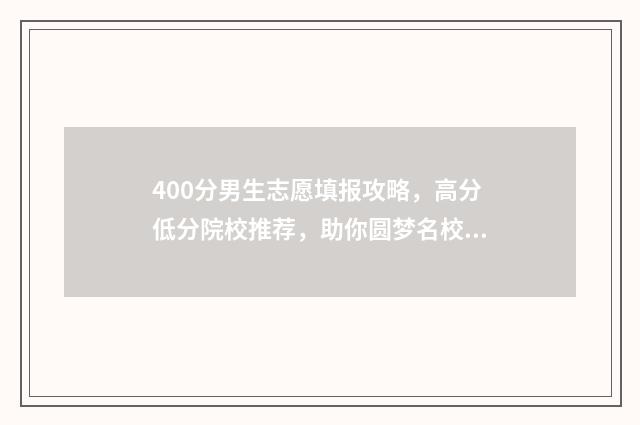 400分男生志愿填报攻略，高分低分院校推荐，助你圆梦名校！ 男孩400分是上本科还是专科好