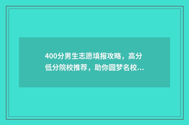 400分男生志愿填报攻略，高分低分院校推荐，助你圆梦名校！ 男孩400分是上本科还是专科好