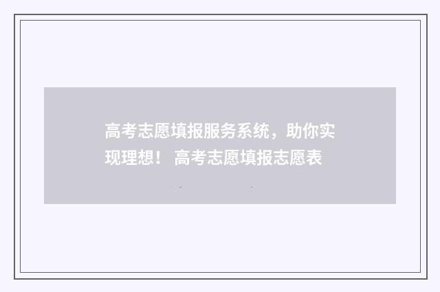高考志愿填报服务系统，助你实现理想！ 高考志愿填报志愿表