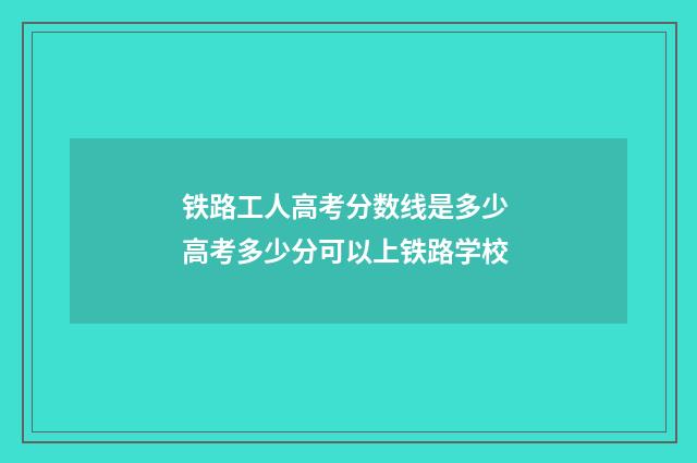 铁路工人高考分数线是多少 高考多少分可以上铁路学校