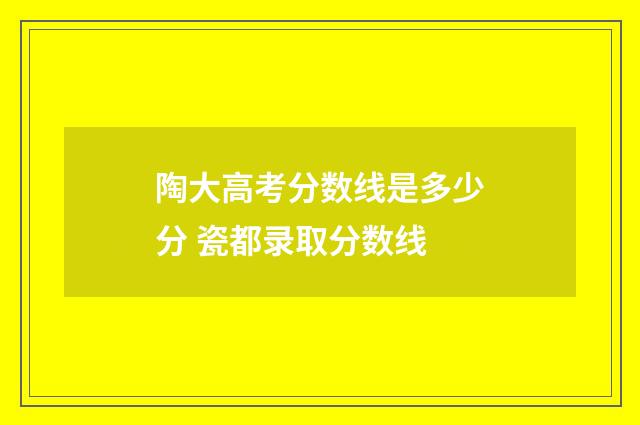 陶大高考分数线是多少分 瓷都录取分数线