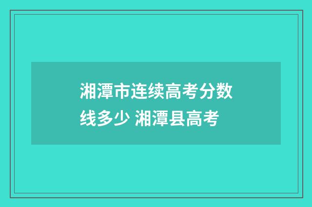 湘潭市连续高考分数线多少 湘潭县高考