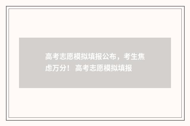 高考志愿模拟填报公布，考生焦虑万分！ 高考志愿模拟填报