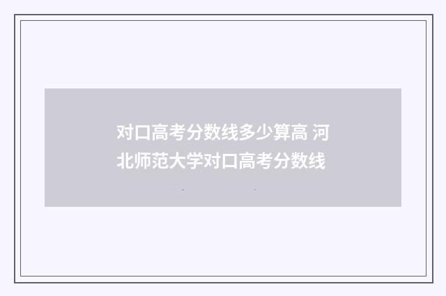 对口高考分数线多少算高 河北师范大学对口高考分数线