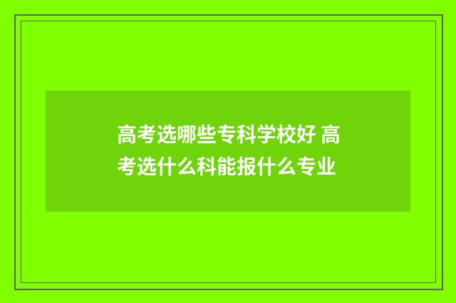 高考选哪些专科学校好 高考选什么科能报什么专业