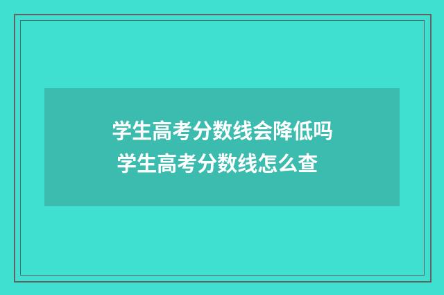 学生高考分数线会降低吗 学生高考分数线怎么查