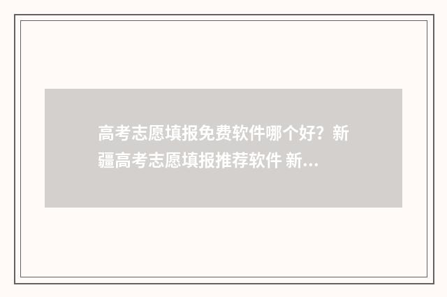 高考志愿填报免费软件哪个好？新疆高考志愿填报推荐软件 新高考怎样填报志愿