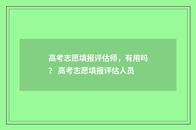 高考志愿填报评估师，有用吗？ 高考志愿填报评估人员