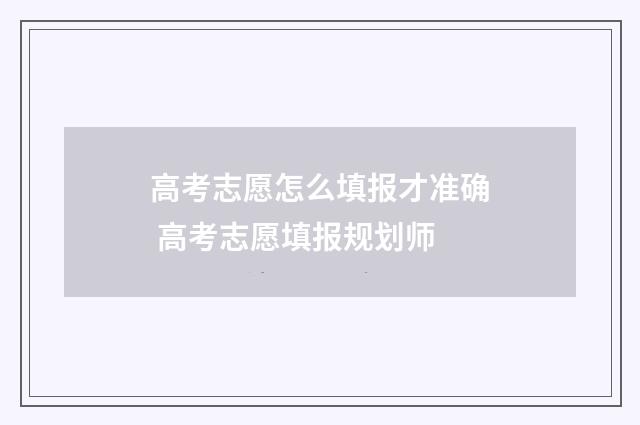 高考志愿怎么填报才准确 高考志愿填报规划师