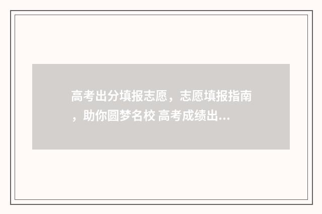 高考出分填报志愿，志愿填报指南，助你圆梦名校 高考成绩出来志愿怎么填