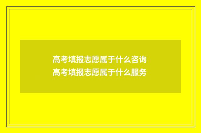 高考填报志愿属于什么咨询 高考填报志愿属于什么服务