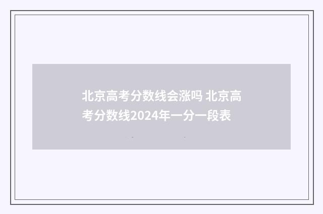 北京高考分数线会涨吗 北京高考分数线2024年一分一段表