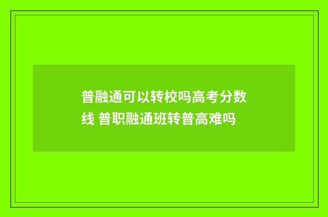 普融通可以转校吗高考分数线 普职融通班转普高难吗