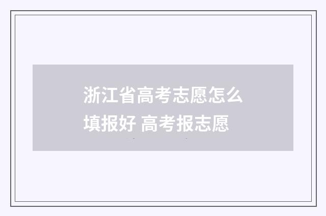 浙江省高考志愿怎么填报好 高考报志愿