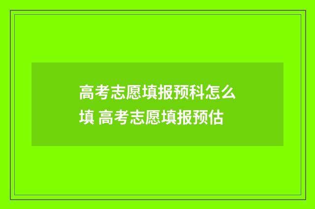 高考志愿填报预科怎么填 高考志愿填报预估
