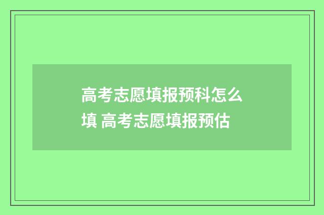 高考志愿填报预科怎么填 高考志愿填报预估